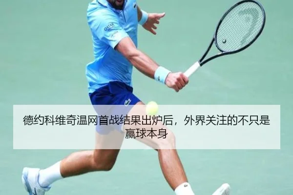 德约科维奇温网首战结果出炉后，外界关注的不只是赢球本身
