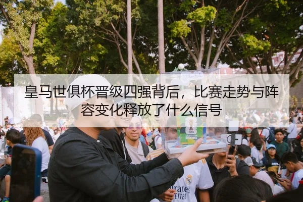 皇马世俱杯晋级四强背后，比赛走势与阵容变化释放了什么信号